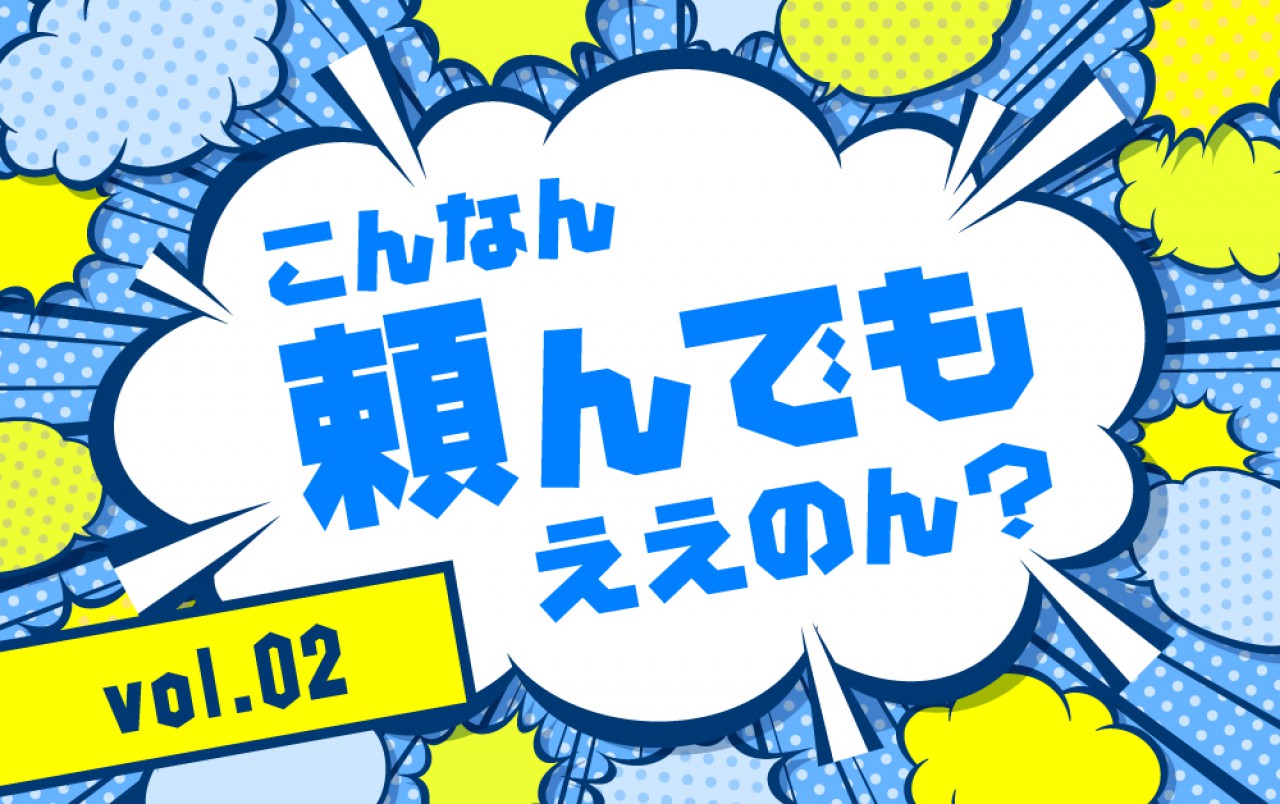 こんなん頼んでもええのん? vol.02