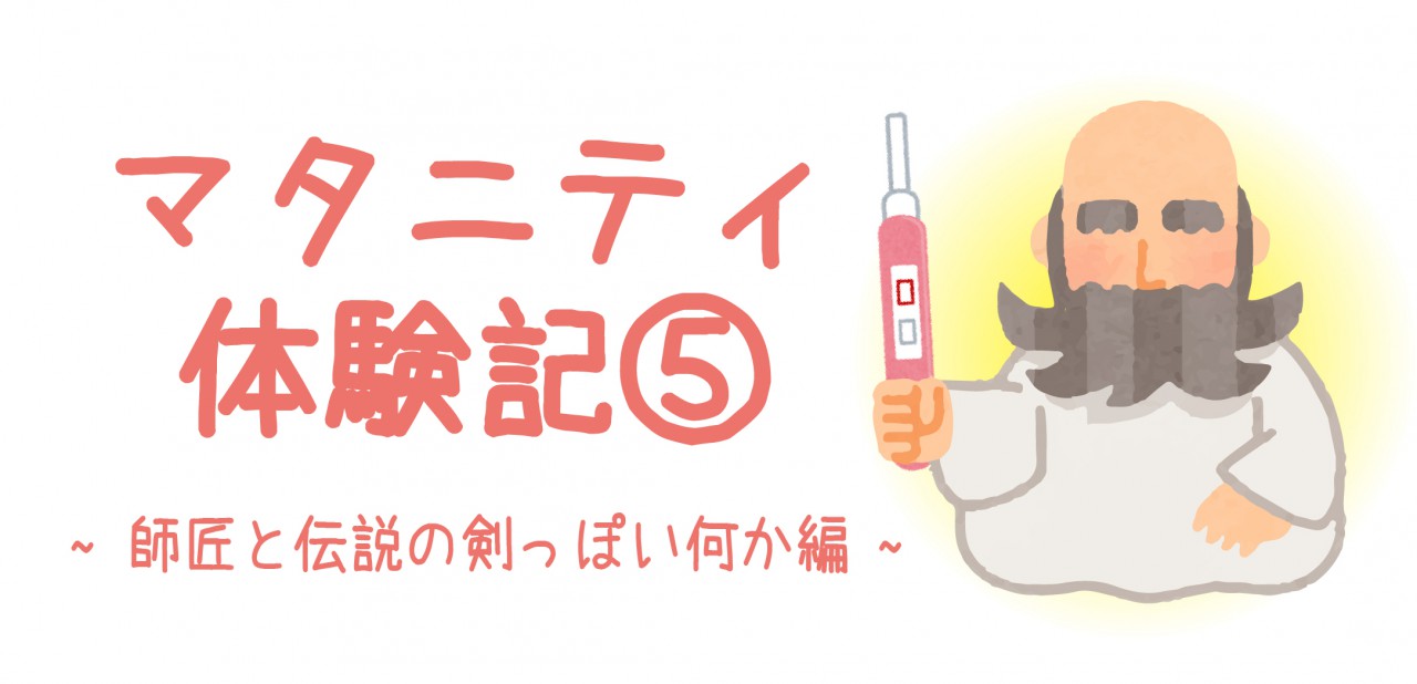 マタニティ体験記⑤ ~師匠と伝説の剣っぽい何か編~