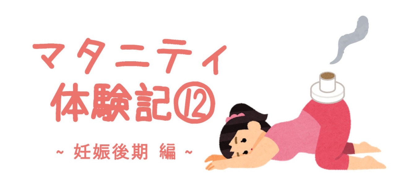 マタニティ体験記⑫ ~妊娠後期 編~